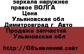 зеркала наружнее правое ВОЛГА 3102 › Цена ­ 1 500 - Ульяновская обл., Димитровград г. Авто » Продажа запчастей   . Ульяновская обл.